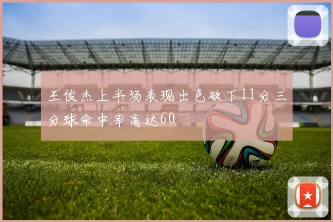 王俊杰上半场表现出色砍下11分三分球命中率高达60