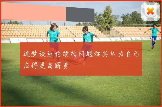 追梦谈杜伦续约问题称其认为自己应得更高薪资