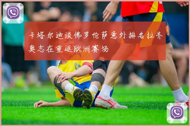 卡塔尔迪谈佛罗伦萨意外排名拉齐奥志在重返欧洲赛场