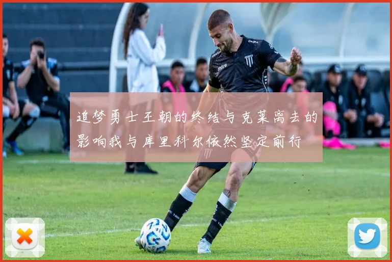 追梦勇士王朝的终结与克莱离去的影响我与库里科尔依然坚定前行