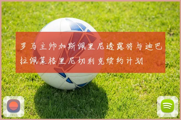 罗马主帅加斯佩里尼透露将与迪巴拉佩莱格里尼切利克续约计划