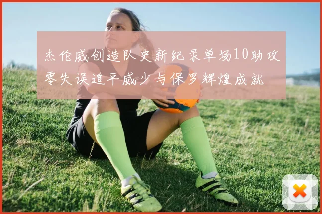 杰伦威创造队史新纪录单场10助攻零失误追平威少与保罗辉煌成就