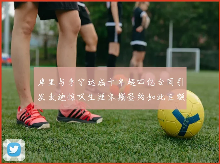 库里与李宁达成十年超四亿合同引发麦迪惊叹生涯末期签约如此巨额前所未闻