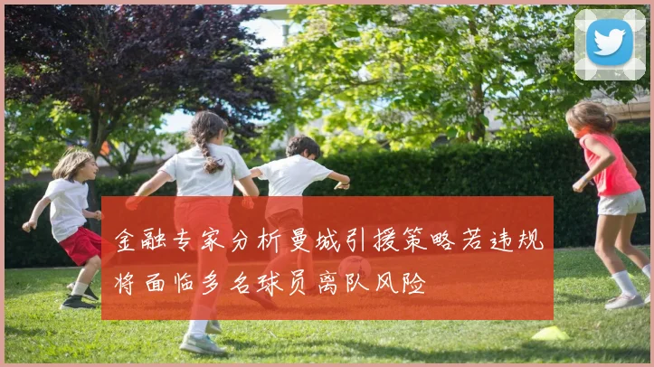 金融专家分析曼城引援策略若违规将面临多名球员离队风险