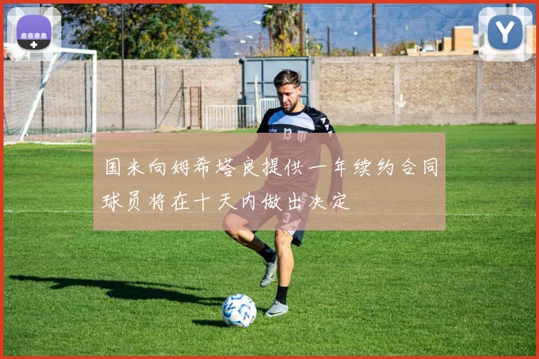 国米向姆希塔良提供一年续约合同球员将在十天内做出决定