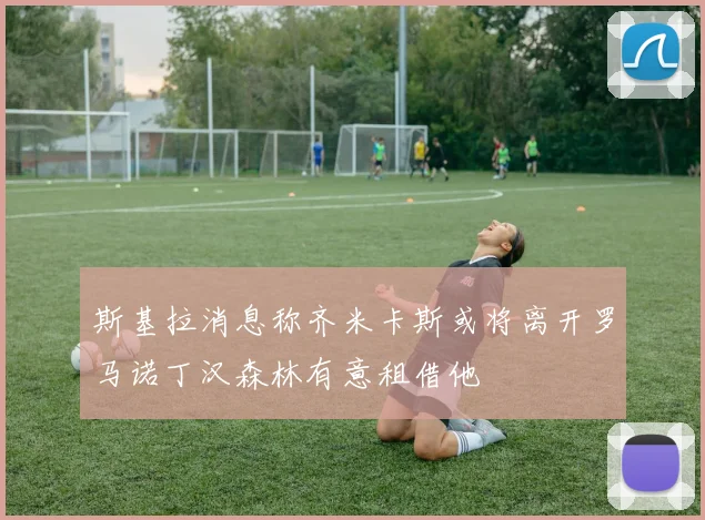 斯基拉消息称齐米卡斯或将离开罗马诺丁汉森林有意租借他