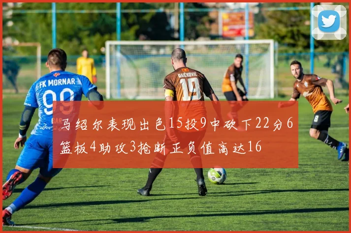 马绍尔表现出色15投9中砍下22分6篮板4助攻3抢断正负值高达16
