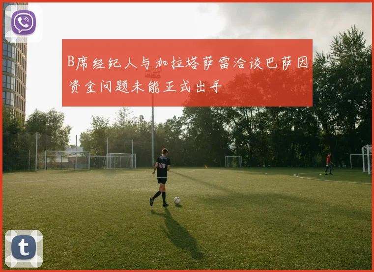 B席经纪人与加拉塔萨雷洽谈巴萨因资金问题未能正式出手