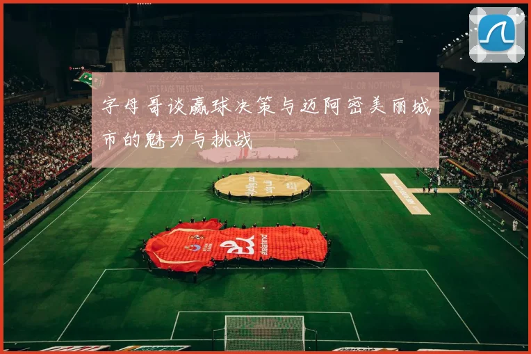 字母哥谈赢球决策与迈阿密美丽城市的魅力与挑战