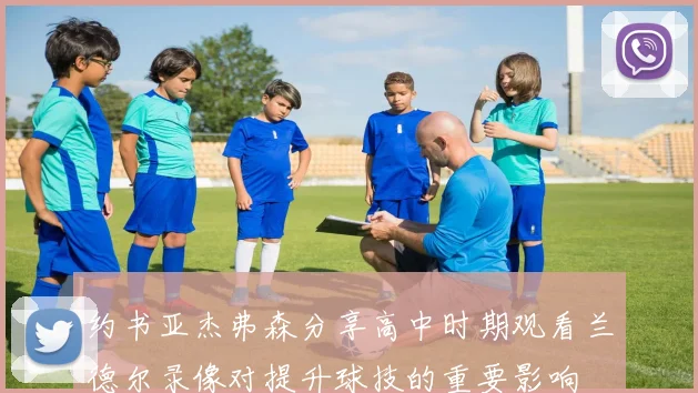 约书亚杰弗森分享高中时期观看兰德尔录像对提升球技的重要影响