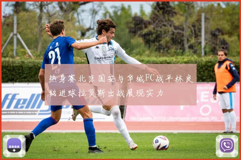 热身赛北京国安与华城FC战平林良铭进球拉莫斯出战展现实力