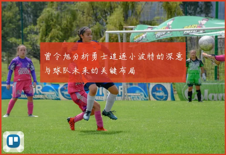 曾令旭分析勇士追逐小波特的深意与球队未来的关键布局