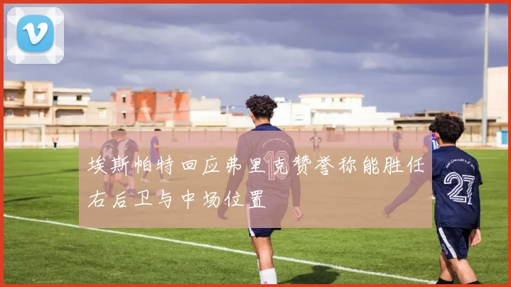 埃斯帕特回应弗里克赞誉称能胜任右后卫与中场位置